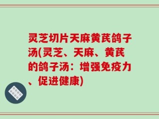 灵芝切片天麻黄芪鸽子汤(灵芝、天麻、黄芪的鸽子汤：增强免疫力、促进健康)