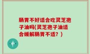 肠胃不好适合吃灵芝孢子油吗(灵芝孢子油适合缓解肠胃不适？)