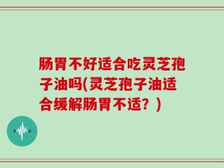 肠胃不好适合吃灵芝孢子油吗(灵芝孢子油适合缓解肠胃不适？)