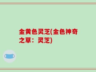 金黄色灵芝(金色神奇之草：灵芝)
