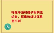 吃孢子油和孢子粉的佳组合，双重效益让你意想不到
