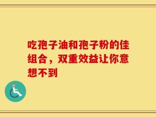 吃孢子油和孢子粉的佳组合，双重效益让你意想不到