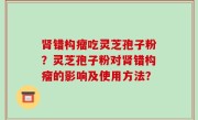 肾错构瘤吃灵芝孢子粉？灵芝孢子粉对肾错构瘤的影响及使用方法？