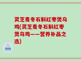 灵芝麦冬石斛红枣煲乌鸡(灵芝麦冬石斛红枣煲乌鸡——营养补品之选)