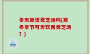 冬天能煲灵芝汤吗(寒冬季节可否饮用灵芝汤？)