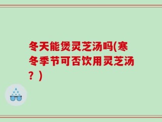 冬天能煲灵芝汤吗(寒冬季节可否饮用灵芝汤？)