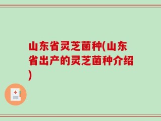 山东省灵芝菌种(山东省出产的灵芝菌种介绍)