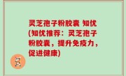 灵芝孢子粉胶囊 知优(知优推荐：灵芝孢子粉胶囊，提升免疫力，促进健康)