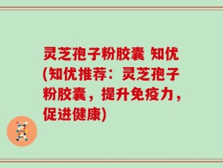 灵芝孢子粉胶囊 知优(知优推荐：灵芝孢子粉胶囊，提升免疫力，促进健康)