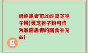 喉癌患者可以吃灵芝孢子粉(灵芝孢子粉可作为喉癌患者的膳食补充品)