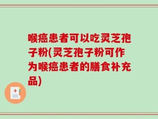 喉癌患者可以吃灵芝孢子粉(灵芝孢子粉可作为喉癌患者的膳食补充品)