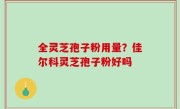 全灵芝孢子粉用量？佳尔科灵芝孢子粉好吗