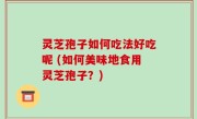 灵芝孢子如何吃法好吃呢 (如何美味地食用灵芝孢子？)