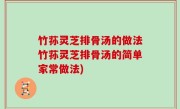 竹荪灵芝排骨汤的做法竹荪灵芝排骨汤的简单家常做法)