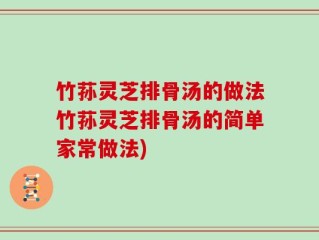 竹荪灵芝排骨汤的做法竹荪灵芝排骨汤的简单家常做法)