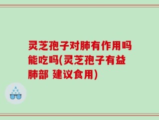灵芝孢子对肺有作用吗能吃吗(灵芝孢子有益肺部 建议食用)