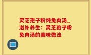 灵芝孢子粉炖兔肉汤_滋补养生：灵芝孢子粉兔肉汤的美味做法