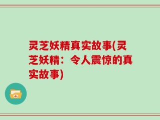 灵芝妖精真实故事(灵芝妖精：令人震惊的真实故事)