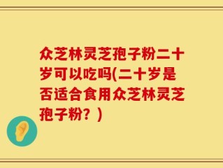众芝林灵芝孢子粉二十岁可以吃吗(二十岁是否适合食用众芝林灵芝孢子粉？)