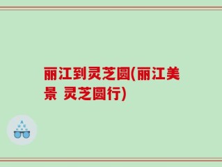 丽江到灵芝圆(丽江美景 灵芝圆行)