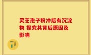 灵芝孢子粉冲后有沉淀物 探究其背后原因及影响