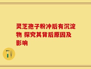 灵芝孢子粉冲后有沉淀物 探究其背后原因及影响