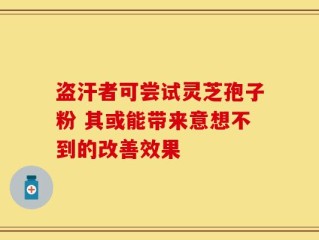 盗汗者可尝试灵芝孢子粉 其或能带来意想不到的改善效果