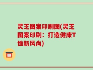 灵芝图案印刷图(灵芝图案印刷：打造健康T恤新风尚)
