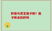 肝癌与灵芝孢子粉？孢子粉会伤肝吗