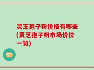 灵芝孢子粉价格有哪些(灵芝孢子粉市场价位一览)