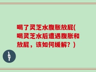 喝了灵芝水腹胀放屁(喝灵芝水后遭遇腹胀和放屁，该如何缓解？)