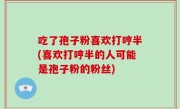 吃了孢子粉喜欢打哼半(喜欢打哼半的人可能是孢子粉的粉丝)