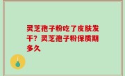 灵芝孢子粉吃了皮肤发干？灵芝孢子粉保质期多久