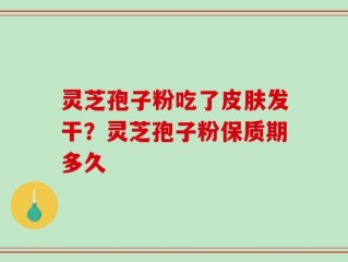 灵芝孢子粉吃了皮肤发干？灵芝孢子粉保质期多久