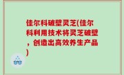佳尔科破壁灵芝(佳尔科利用技术将灵芝破壁，创造出高效养生产品)