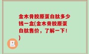 金木骨胶原蛋白肽多少钱一盒(金木骨胶原蛋白肽售价，了解一下！)