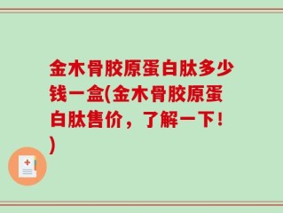 金木骨胶原蛋白肽多少钱一盒(金木骨胶原蛋白肽售价，了解一下！)