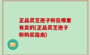 正品灵芝孢子粉在哪里有卖的(正品灵芝孢子粉购买指南)