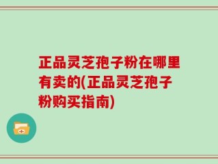 正品灵芝孢子粉在哪里有卖的(正品灵芝孢子粉购买指南)