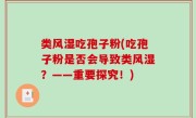 类风湿吃孢子粉(吃孢子粉是否会导致类风湿？——重要探究！)