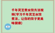 千年灵芝煮水饺方法视频(学习千年灵芝水饺煮法，让你的饺子更美味健康)