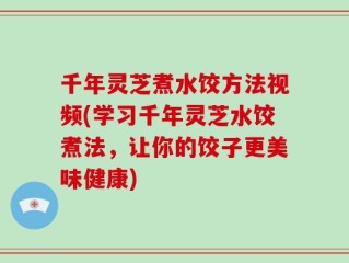 千年灵芝煮水饺方法视频(学习千年灵芝水饺煮法，让你的饺子更美味健康)