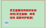 灵芝面膜功效和好处和功效(灵芝面膜：神奇功效 深层呵护肌肤)