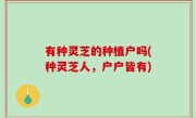 有种灵芝的种植户吗(种灵芝人，户户皆有)