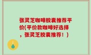 张灵芝咖啡胶囊推荐平价(平价款咖啡好选择，张灵芝胶囊推荐！)