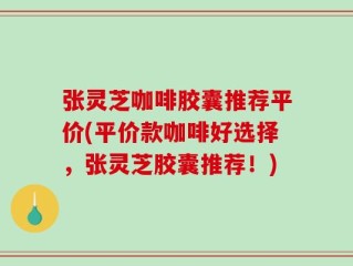 张灵芝咖啡胶囊推荐平价(平价款咖啡好选择，张灵芝胶囊推荐！)