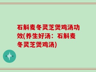 石斛麦冬灵芝煲鸡汤功效(养生好汤：石斛麦冬灵芝煲鸡汤)