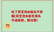 吃了灵芝泡水后头不舒服(灵芝泡水后引发头不适症状，需注意)