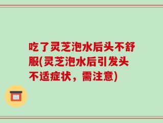吃了灵芝泡水后头不舒服(灵芝泡水后引发头不适症状，需注意)