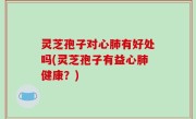 灵芝孢子对心肺有好处吗(灵芝孢子有益心肺健康？)